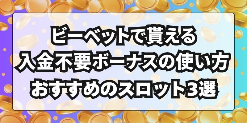 ビーベットで貰える入金不要ボーナスの使い方｜おすすめのスロット3選