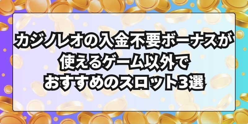 カジノレオの入金不要ボーナスが使えるゲーム以外でおすすめのスロット3選