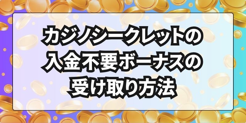 カジノシークレットの入金不要ボーナスの受け取り方法