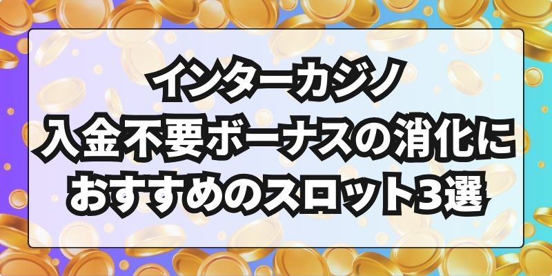 インターカジノ入金不要ボーナスの消化におすすめのスロット3選