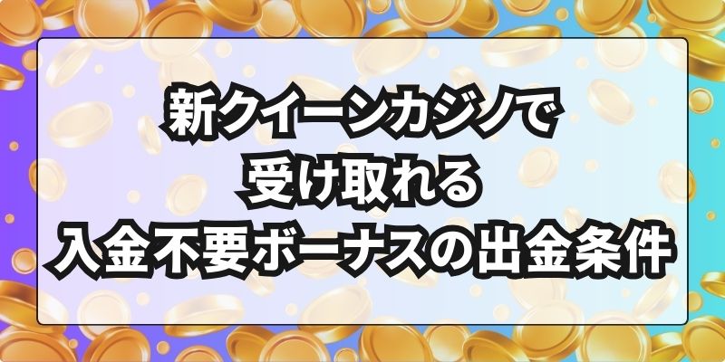 新クイーンカジノで受け取れる入金不要ボーナスの出金条件